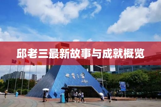 邱老三最新故事与成就概览