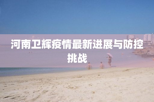 河南卫辉疫情最新进展与防控挑战