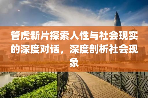 管虎新片探索人性与社会现实的深度对话，深度剖析社会现象