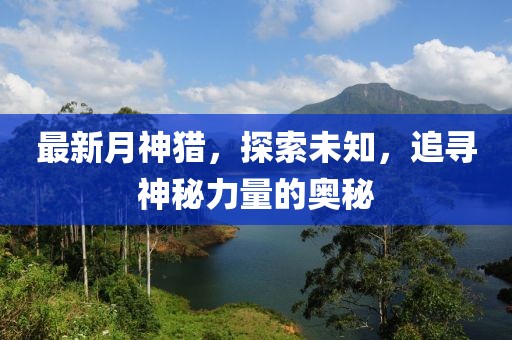 最新月神猎，探索未知，追寻神秘力量的奥秘
