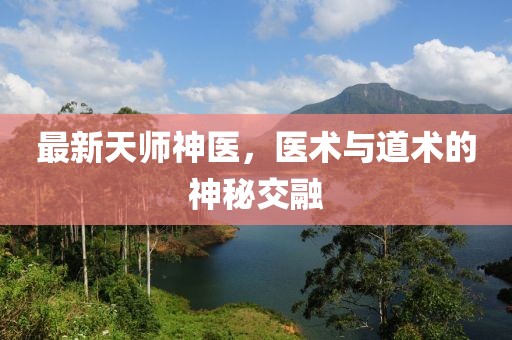 最新天师神医，医术与道术的神秘交融