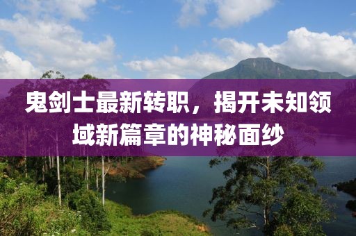 鬼剑士最新转职，揭开未知领域新篇章的神秘面纱