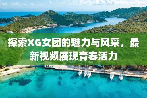 探索XG女团的魅力与风采，最新视频展现青春活力