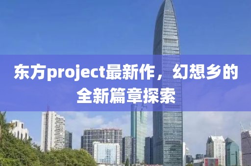 东方project最新作，幻想乡的全新篇章探索