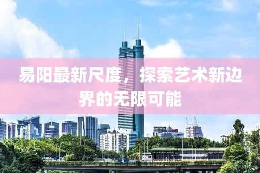易阳最新尺度，探索艺术新边界的无限可能