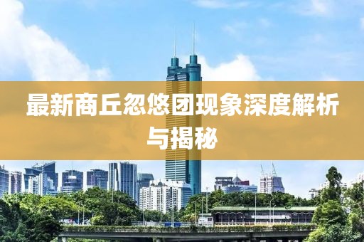 最新商丘忽悠团现象深度解析与揭秘