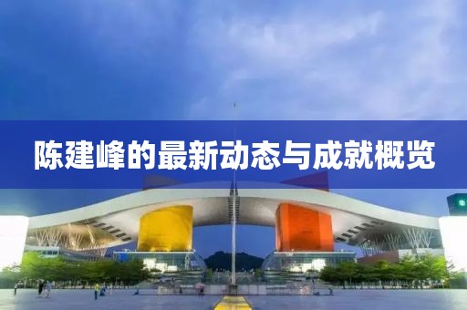 陈建峰的最新动态与成就概览