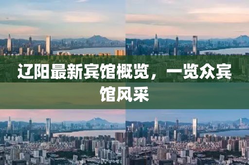辽阳最新宾馆概览，一览众宾馆风采