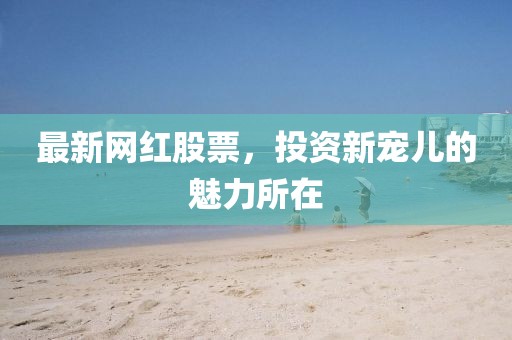 最新网红股票，投资新宠儿的魅力所在