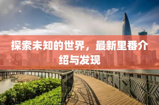 探索未知的世界，最新里番介绍与发现