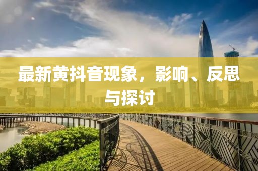 最新黄抖音现象，影响、反思与探讨
