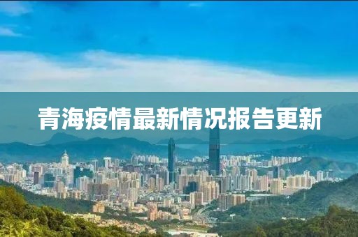青海疫情最新情况报告更新