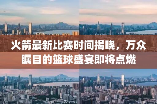 火箭最新比赛时间揭晓，万众瞩目的篮球盛宴即将点燃