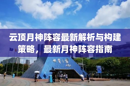 云顶月神阵容最新解析与构建策略，最新月神阵容指南