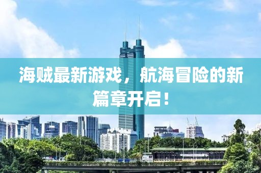 海贼最新游戏，航海冒险的新篇章开启！
