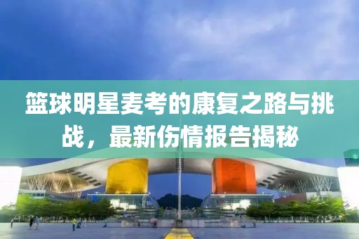 篮球明星麦考的康复之路与挑战，最新伤情报告揭秘