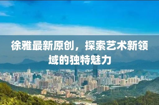 徐雅最新原创，探索艺术新领域的独特魅力