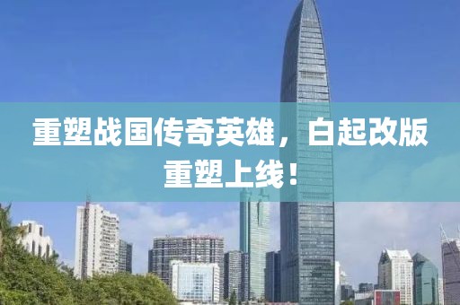 重塑战国传奇英雄，白起改版重塑上线！