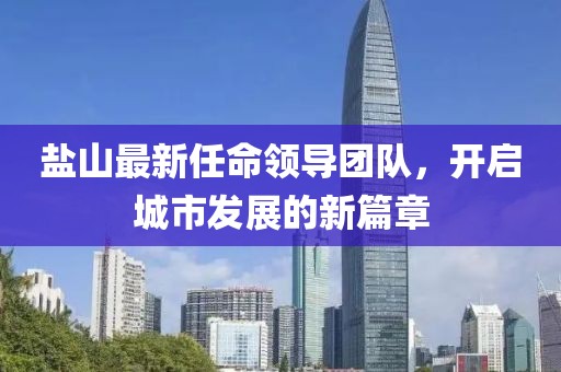 盐山最新任命领导团队，开启城市发展的新篇章