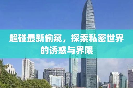 超碰最新偷窥，探索私密世界的诱惑与界限