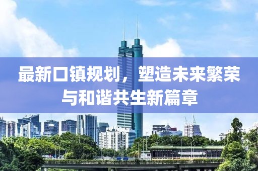 最新口镇规划，塑造未来繁荣与和谐共生新篇章