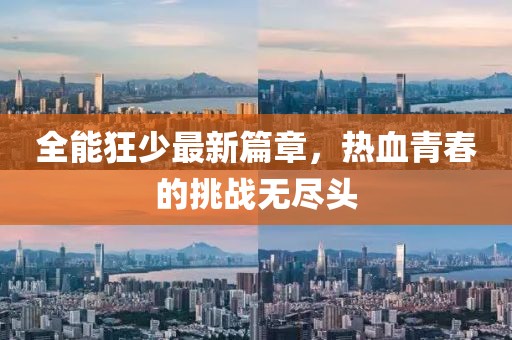 全能狂少最新篇章，热血青春的挑战无尽头