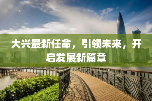 大兴最新任命，引领未来，开启发展新篇章