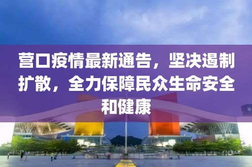 营口疫情最新通告，坚决遏制扩散，全力保障民众生命安全和健康