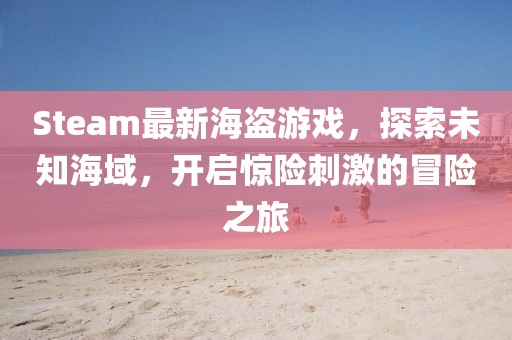 Steam最新海盗游戏，探索未知海域，开启惊险刺激的冒险之旅