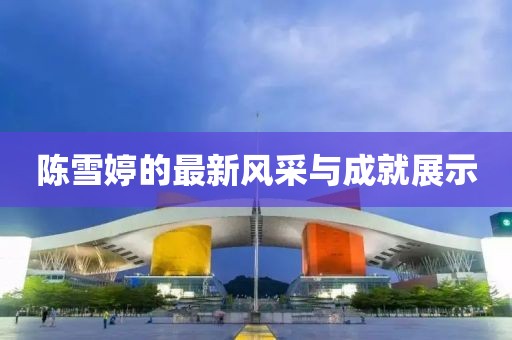 陈雪婷的最新风采与成就展示