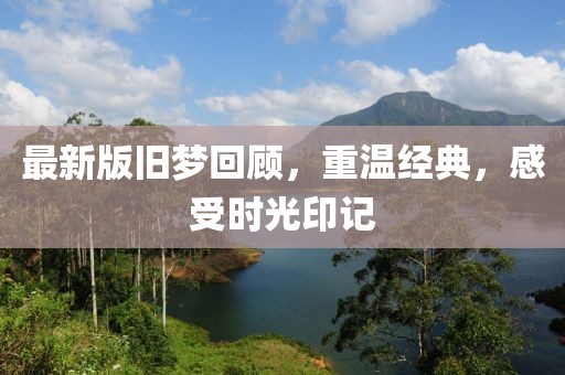 最新版旧梦回顾，重温经典，感受时光印记