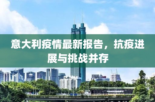 意大利疫情最新报告，抗疫进展与挑战并存