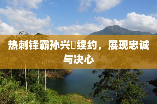 热刺锋霸孙兴慜续约，展现忠诚与决心