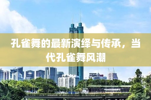 孔雀舞的最新演绎与传承，当代孔雀舞风潮