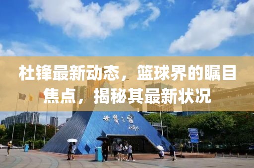 杜锋最新动态，篮球界的瞩目焦点，揭秘其最新状况