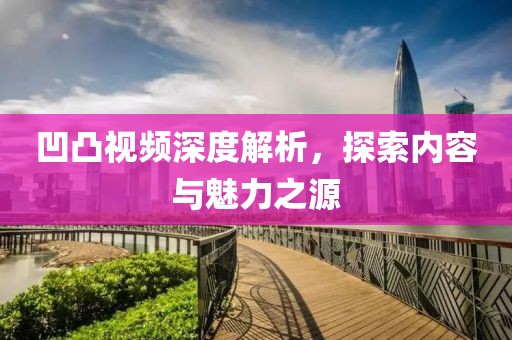 凹凸视频深度解析，探索内容与魅力之源