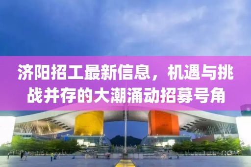 济阳招工最新信息，机遇与挑战并存的大潮涌动招募号角