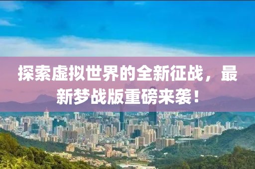 探索虚拟世界的全新征战，最新梦战版重磅来袭！