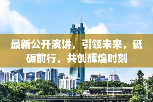 最新公开演讲，引领未来，砥砺前行，共创辉煌时刻