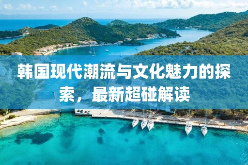 韩国现代潮流与文化魅力的探索，最新超碰解读