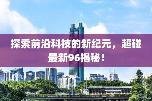 探索前沿科技的新纪元，超碰最新96揭秘！