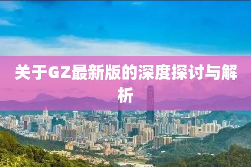 关于GZ最新版的深度探讨与解析