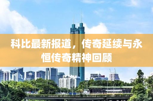 科比最新报道，传奇延续与永恒传奇精神回顾