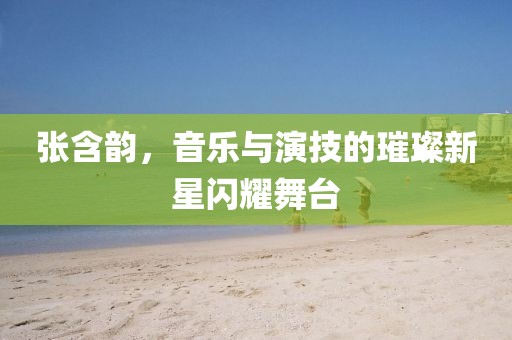 张含韵，音乐与演技的璀璨新星闪耀舞台