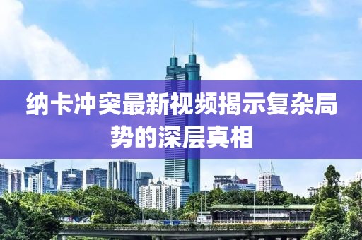 纳卡冲突最新视频揭示复杂局势的深层真相