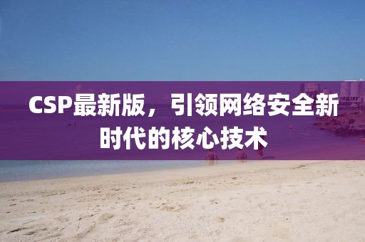 CSP最新版，引领网络安全新时代的核心技术