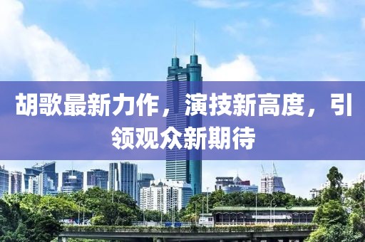 胡歌最新力作，演技新高度，引领观众新期待
