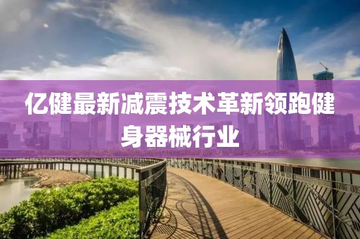 亿健最新减震技术革新领跑健身器械行业