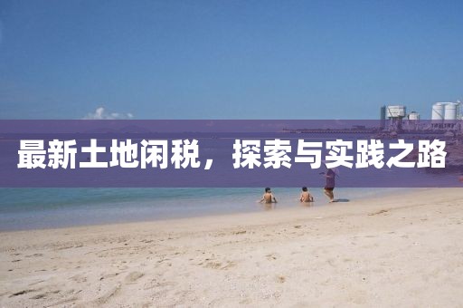最新土地闲税，探索与实践之路