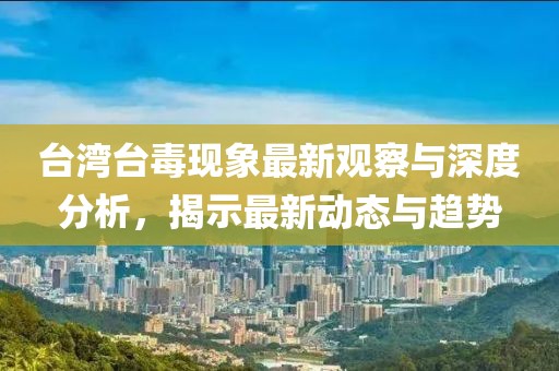 台湾台毒现象最新观察与深度分析，揭示最新动态与趋势
